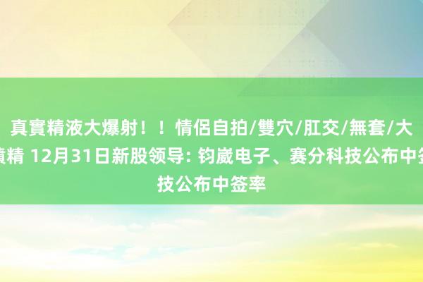 真實精液大爆射！！情侶自拍/雙穴/肛交/無套/大量噴精 12月31日新股领导: 钧崴电子、赛分科技公布中签率