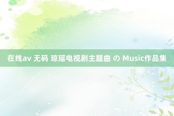 在线av 无码 琼瑶电视剧主题曲 の Music作品集