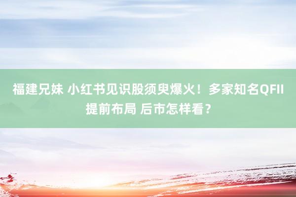 福建兄妹 小红书见识股须臾爆火！多家知名QFII提前布局 后市怎样看？