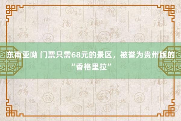 东南亚呦 门票只需68元的景区，被誉为贵州版的“香格里拉”